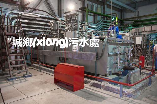 “城鄉(xiāng)污水處理，共建美麗家園新篇章”